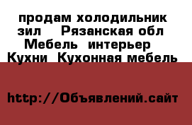 продам холодильник зил  - Рязанская обл. Мебель, интерьер » Кухни. Кухонная мебель   